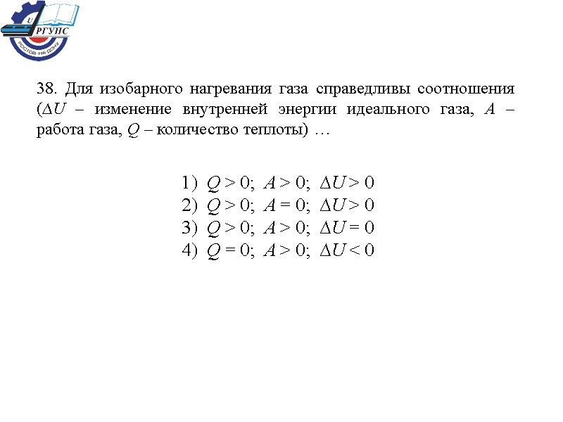 38. Для изобарного нагревания газа справедливы соотношения (∆U – изменение внутренней энергии идеального газа,
